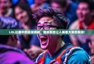LOL比赛中的搞笑瞬间，盘点那些让人捧腹大笑的视频！