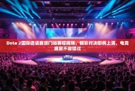 Dota 2国际邀请赛澳门站赛程揭晓，精彩对决即将上演，电竞盛宴不容错过