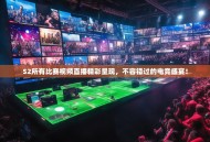 S2所有比赛视频直播精彩呈现，不容错过的电竞盛宴！