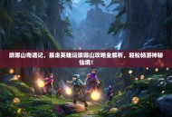 琅琊山奇遇记，暴走英雄坛琅琊山攻略全解析，轻松畅游神秘仙境！