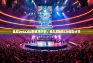 北京Dota2比赛盛况空前，战队巅峰对决精彩纷呈