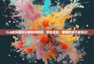 CLG战队精彩比赛视频回顾，热血激战，荣耀时刻不容错过！