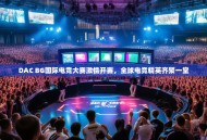 DAC BG国际电竞大赛激情开赛，全球电竞精英齐聚一堂