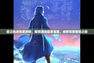 碧之轨迹完美攻略，解锁游戏隐藏宝藏，成就完美冒险之旅