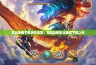 真龙传奇手游激情来袭！独家攻略助你畅享下载之旅