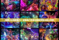 探索LOL同款魅力！这些热门手游让你畅享指尖战斗快感