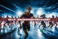 竞技之声，揭秘比赛用背景音乐的魅力与选择技巧