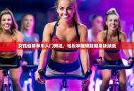 女性动感单车入门教程，轻松掌握燃脂健身新潮流