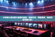 S8穿越火线全国大赛精彩回顾，巅峰对决，燃情赛场，谁将问鼎荣耀之巅？