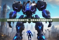 深度解析机甲王游戏下载，探索未来战士的战场传奇
