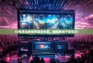 CS电竞比赛视频盛宴来袭，精彩瞬间不容错过！