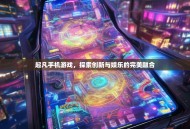 起凡手机游戏，探索创新与娱乐的完美融合