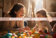 亲子时光新篇章，和妈妈一起游戏的温馨回忆