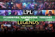 LPL比赛录像大放送，精彩瞬间回顾与前瞻，不容错过的电竞盛宴！
