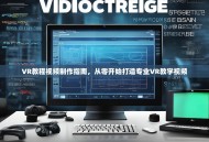 VR教程视频制作指南，从零开始打造专业VR教学视频
