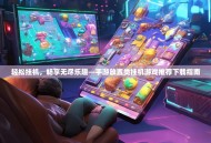 轻松挂机，畅享无尽乐趣—手游放置类挂机游戏推荐下载指南