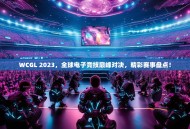 WCGL 2023，全球电子竞技巅峰对决，精彩赛事盘点！