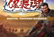 重温楚汉争霸，项羽传手游官网下载开启全新征程！