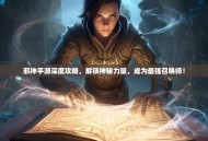 邪神手游深度攻略，解锁神秘力量，成为最强召唤师！