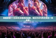 英雄联盟S12全球总决赛激战正酣，精彩对决与热点资讯一览无遗！