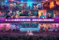 IG vs LGD巅峰对决精彩回顾，激情四溢的比赛视频盘点