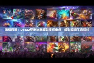 激情四溢！Dota2亚洲比赛精彩视频盘点，精彩瞬间不容错过！