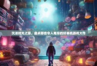 沉浸时光之旅，盘点那些令人难忘的好单机游戏大作