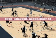 黑篮攻略，全面解析篮球场上的战术智慧与技巧提升之道