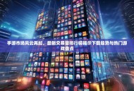 手游市场风云再起，最新交易量排行榜揭示下载趋势与热门游戏盘点