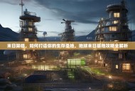 末日降临，如何打造你的生存圣地，地球末日基地攻略全解析