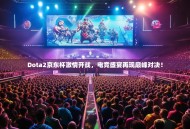 Dota2京东杯激情开战，电竞盛宴再现巅峰对决！