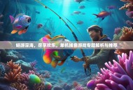 畅游深海，尽享欢乐，单机捕鱼游戏专题解析与推荐