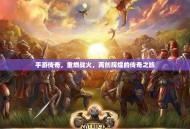 手游传奇，重燃战火，再创辉煌的传奇之旅