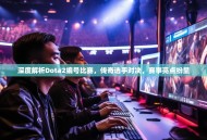 深度解析Dota2编号比赛，传奇选手对决，赛事亮点纷呈