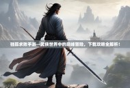 独孤求败手游—武侠世界中的巅峰冒险，下载攻略全解析！