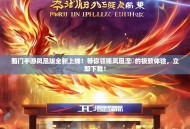 蜀门手游凤凰版全新上线！带你领略凤凰涅槃的极致体验，立即下载！