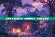 梦幻七星冢深度攻略，穿越奇幻迷宫，解锁宝藏秘境！
