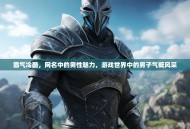 霸气冷酷，网名中的男性魅力，游戏世界中的男子气概风采