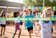 游戏化体育课，激发兴趣，提升运动技能的双重策略