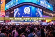 Dota2北京比赛门票开售！精彩对决不容错过！