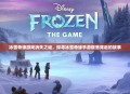 冰雪奇缘游戏消失之谜，探寻冰雪奇缘手游陨落背后的故事