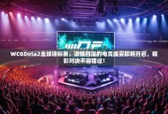 WCGDota2全球锦标赛，激情四溢的电竞盛宴即将开启，精彩对决不容错过！