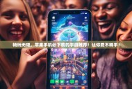 畅玩无限，苹果手机必下载的手游推荐！让你爱不释手！