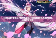 火影忍者手游疾风小樱全新登场！带你领略樱花之舞的魅力，立即下载体验！