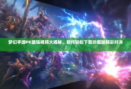 梦幻手游PK最强视频大揭秘，如何轻松下载珍藏版精彩对决！