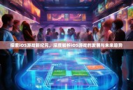 探索iOS游戏新纪元，深度解析iOS游戏的发展与未来趋势