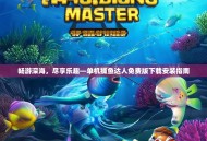 畅游深海，尽享乐趣—单机捕鱼达人免费版下载安装指南