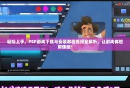 轻松上手，PSP游戏下载与安装教程视频全解析，让游戏体验更便捷！