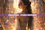 穿越时空的美丽，古代装扮小游戏专题解析