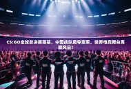 CS:GO全球总决赛落幕，中国战队勇夺亚军，世界电竞舞台再掀风云！